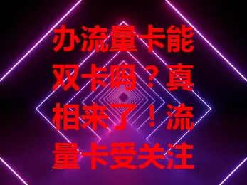 办流量卡能双卡吗？真相来了！流量卡受关注，双卡情况因卡而异，有的支持有的不支持，办理前要咨询运营商、看产品说明，确保满足需求，高效用卡