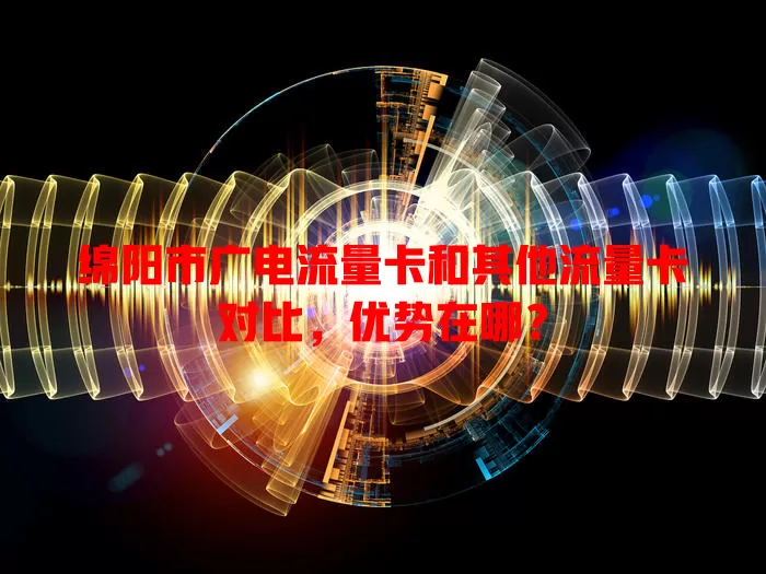 绵阳市广电流量卡和其他流量卡对比，优势在哪？
