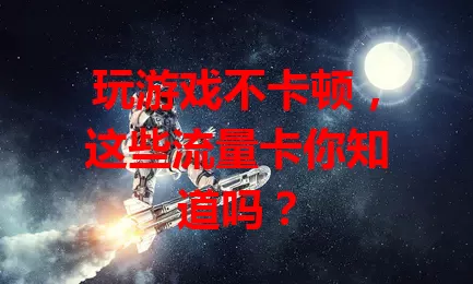 玩游戏不卡顿，这些流量卡你知道吗？