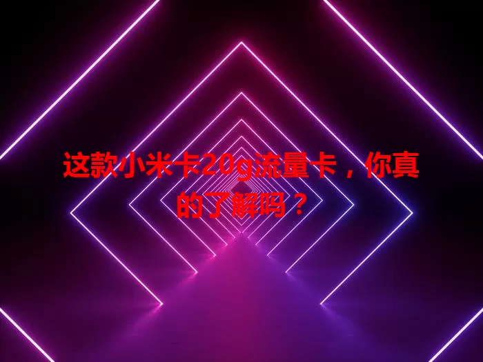 这款小米卡20g流量卡，你真的了解吗？