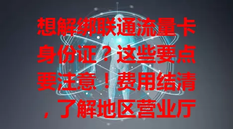 想解绑联通流量卡身份证？这些要点要注意！费用结清，了解地区营业厅要求，留意合约期限制，遵循流程，避免麻烦，保障权益。