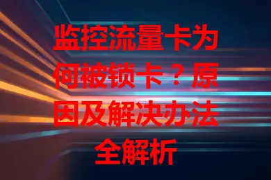 监控流量卡为何被锁卡？原因及解决办法全解析