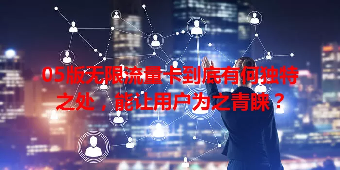 05版无限流量卡到底有何独特之处，能让用户为之青睐？