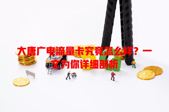 大唐广电流量卡究竟怎么样？一文为你详细剖析