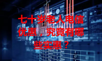 七十岁老人电信优惠，究竟有哪些实惠？