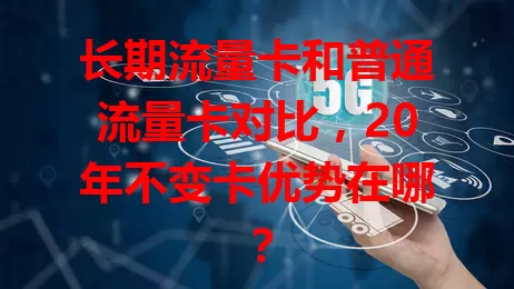 长期流量卡和普通流量卡对比，20年不变卡优势在哪？