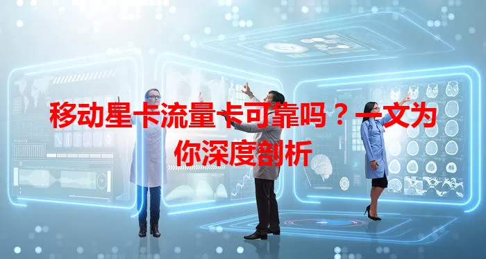 移动星卡流量卡可靠吗？一文为你深度剖析