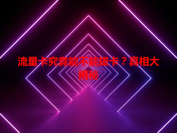 流量卡究竟能不能拔卡？真相大揭秘