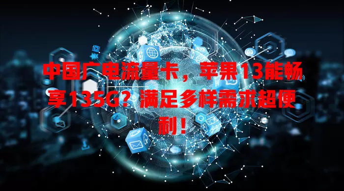 中国广电流量卡，苹果13能畅享135G？满足多样需求超便利！