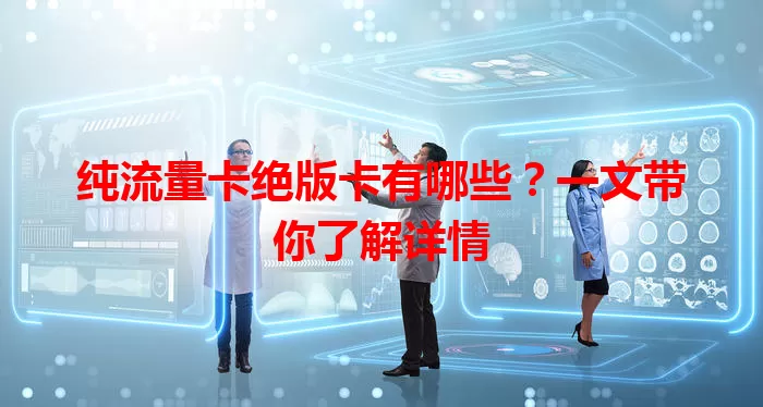 纯流量卡绝版卡有哪些？一文带你了解详情