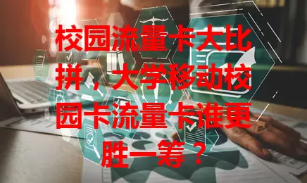 校园流量卡大比拼，大学移动校园卡流量卡谁更胜一筹？