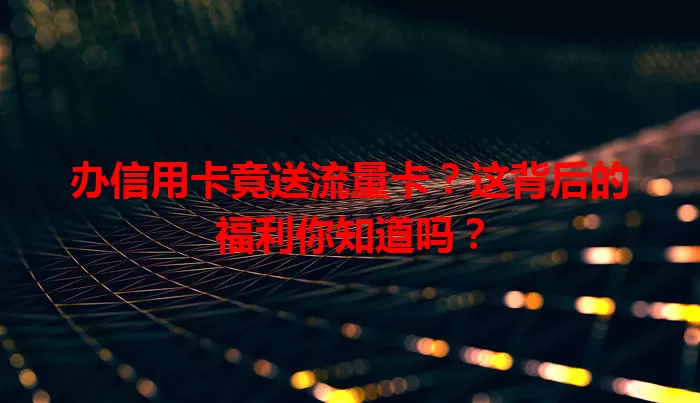 办信用卡竟送流量卡？这背后的福利你知道吗？