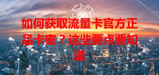 如何获取流量卡官方正品卡密？这些要点要知道