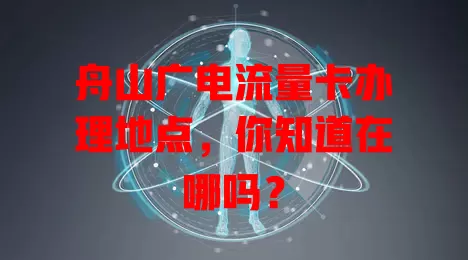 舟山广电流量卡办理地点，你知道在哪吗？