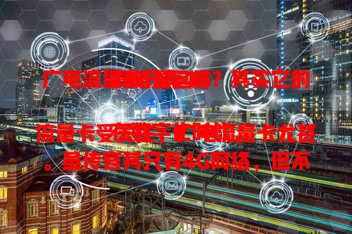 广电流量卡只有4G？其实它的真相是这样

在数字化时代，流量卡受关注，广电流量卡尤甚。虽传言其只有4G网络，但不能一概而论。4G能满足日常，5G在普及，广电积极布局5G，网络覆盖受多种因素影响，探讨时别因传言轻易下结论