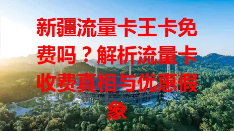 新疆流量卡王卡免费吗？解析流量卡收费真相与优惠假象