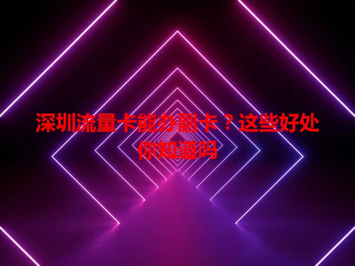 深圳流量卡能办副卡？这些好处你知道吗