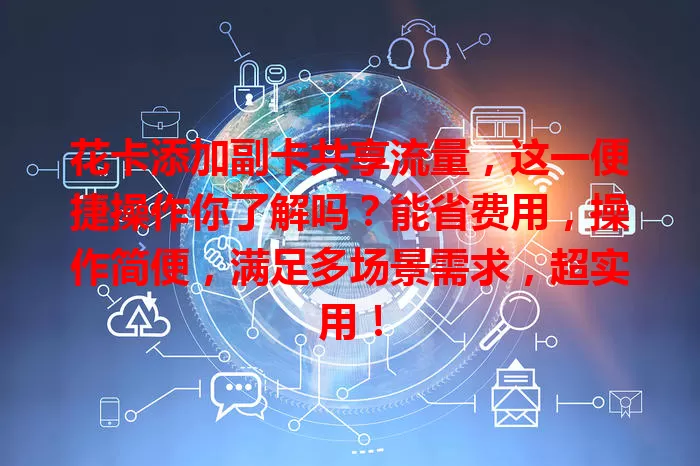 花卡添加副卡共享流量，这一便捷操作你了解吗？能省费用，操作简便，满足多场景需求，超实用！