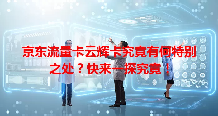 京东流量卡云辉卡究竟有何特别之处？快来一探究竟！