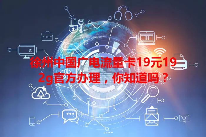 徐州中国广电流量卡19元192g官方办理，你知道吗？