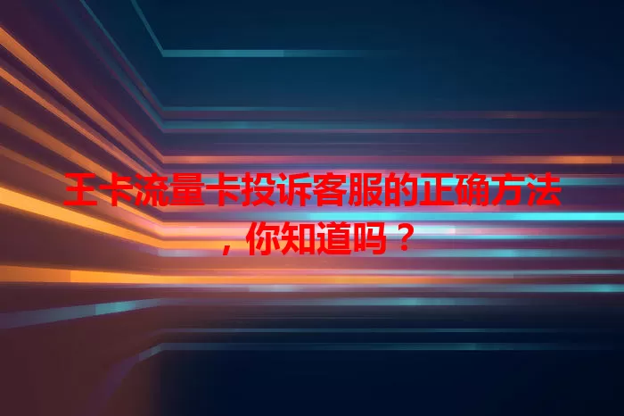 王卡流量卡投诉客服的正确方法，你知道吗？