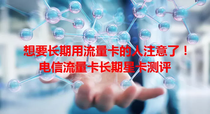 想要长期用流量卡的人注意了！电信流量卡长期星卡测评