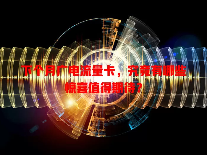 下个月广电流量卡，究竟有哪些惊喜值得期待？