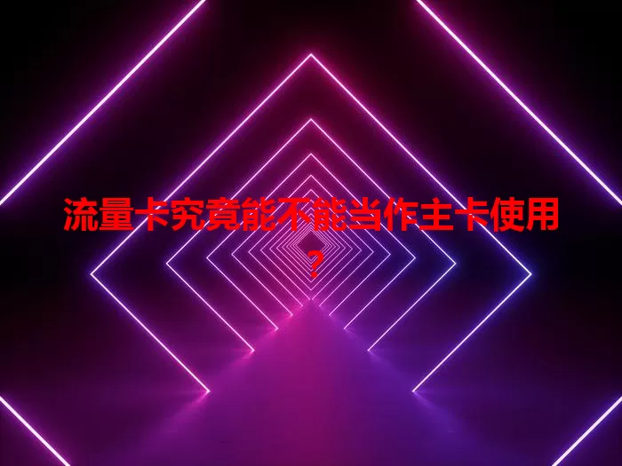流量卡究竟能不能当作主卡使用？