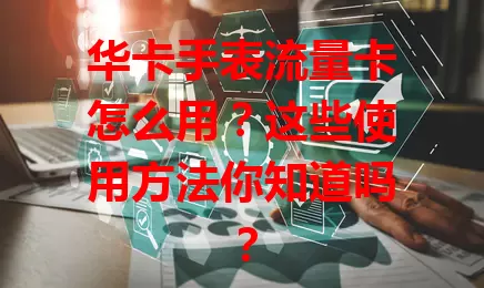 华卡手表流量卡怎么用？这些使用方法你知道吗？