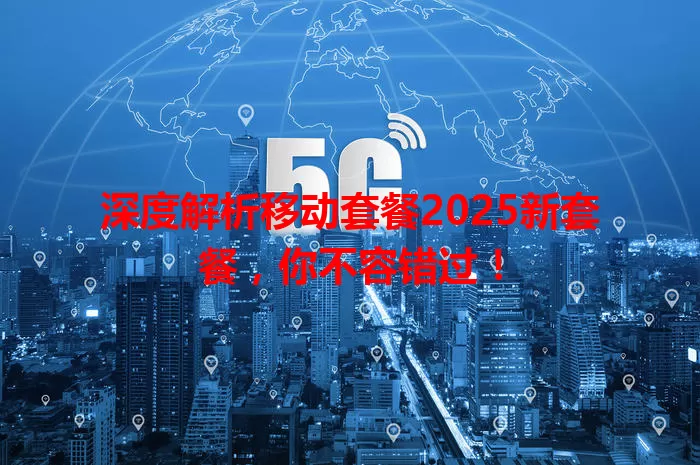 深度解析移动套餐2025新套餐，你不容错过！