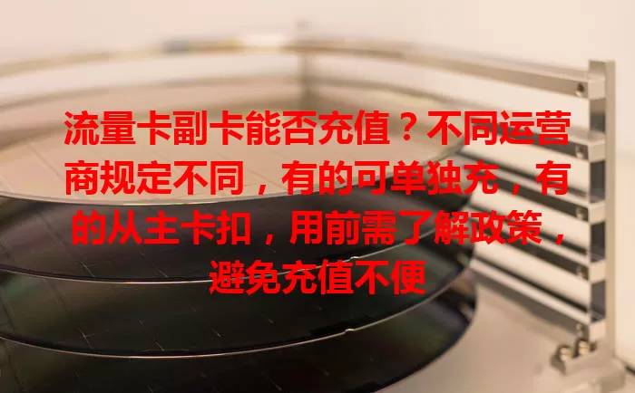 流量卡副卡能否充值？不同运营商规定不同，有的可单独充，有的从主卡扣，用前需了解政策，避免充值不便