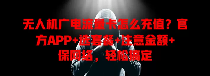 无人机广电流量卡怎么充值？官方APP+选套餐+注意金额+保网络，轻松搞定