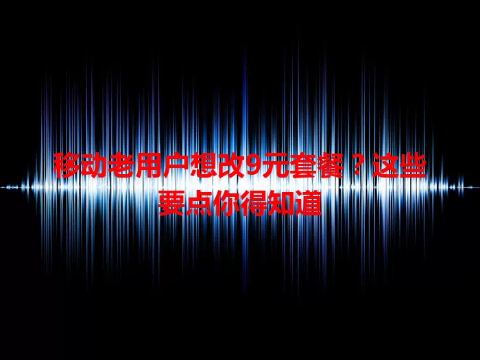移动老用户想改9元套餐？这些要点你得知道