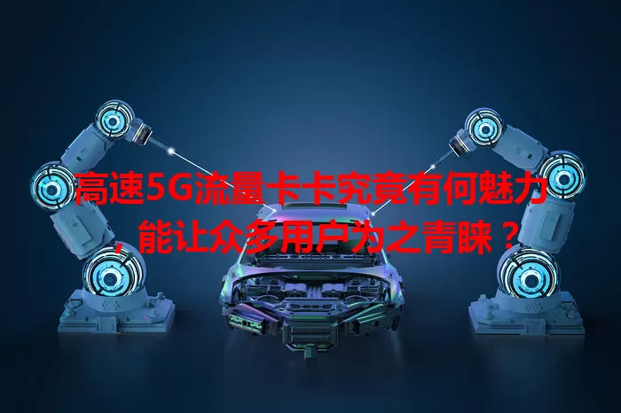 高速5G流量卡卡究竟有何魅力，能让众多用户为之青睐？