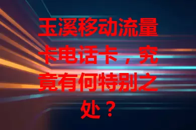 玉溪移动流量卡电话卡，究竟有何特别之处？