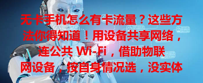 无卡手机怎么有卡流量？这些方法你得知道！用设备共享网络，连公共 Wi-Fi，借助物联网设备，按自身情况选，没实体卡也能畅享网络便利
