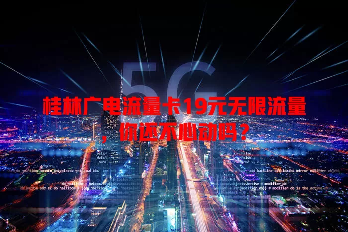 桂林广电流量卡19元无限流量，你还不心动吗？