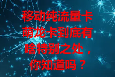 移动纯流量卡萌龙卡到底有啥特别之处，你知道吗？