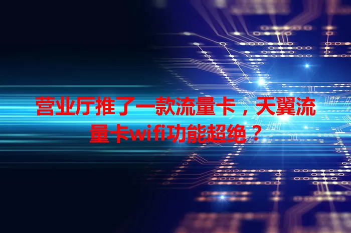 营业厅推了一款流量卡，天翼流量卡wifi功能超绝？