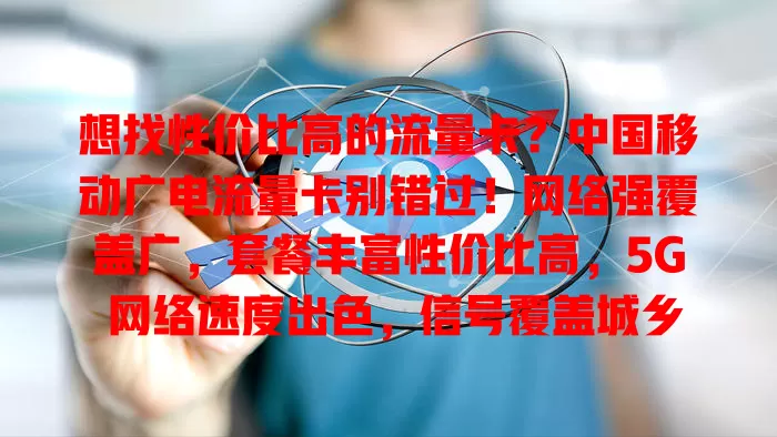 想找性价比高的流量卡？中国移动广电流量卡别错过！网络强覆盖广，套餐丰富性价比高，5G 网络速度出色，信号覆盖城乡，是你的优质之选