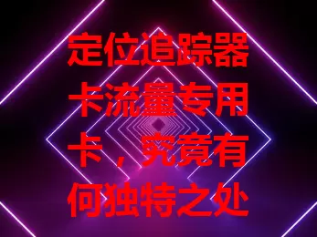 定位追踪器卡流量专用卡，究竟有何独特之处？