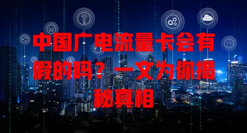 中国广电流量卡会有假的吗？一文为你揭秘真相