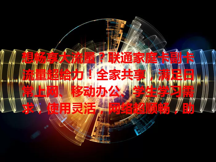 想畅享大流量？联通家庭卡副卡流量超给力！全家共享，满足日常上网、移动办公、学生学习需求，使用灵活，网络超顺畅，助你畅享数字生活！