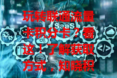玩转联通流量卡积分卡？看这！了解获取方式，知晓积分用途、有效期及查询法，让通信更实惠精彩