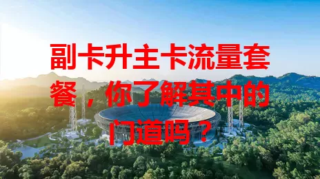 副卡升主卡流量套餐，你了解其中的门道吗？