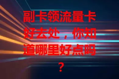 副卡领流量卡好去处，你知道哪里好点吗？