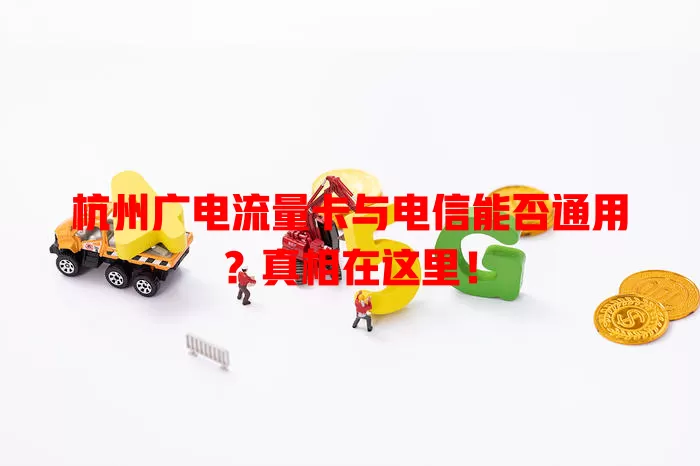 杭州广电流量卡与电信能否通用？真相在这里！
