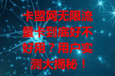卡盟网无限流量卡到底好不好用？用户实测大揭秘！