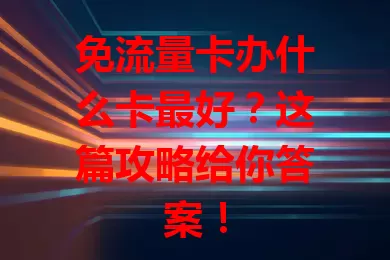 免流量卡办什么卡最好？这篇攻略给你答案！