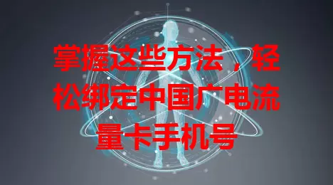 掌握这些方法，轻松绑定中国广电流量卡手机号